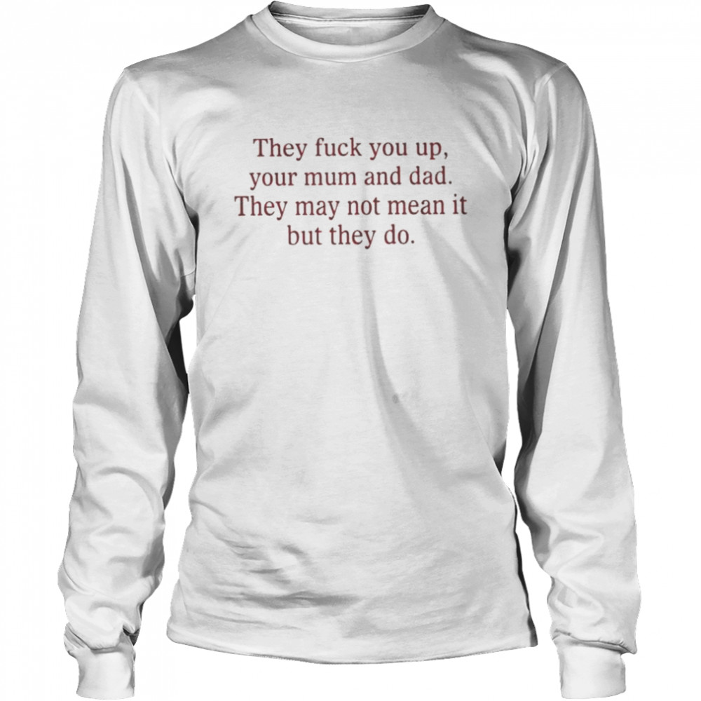 That go hard they fuck you up your mum and dad they may not mean it but they do shirt Long Sleeved T-shirt