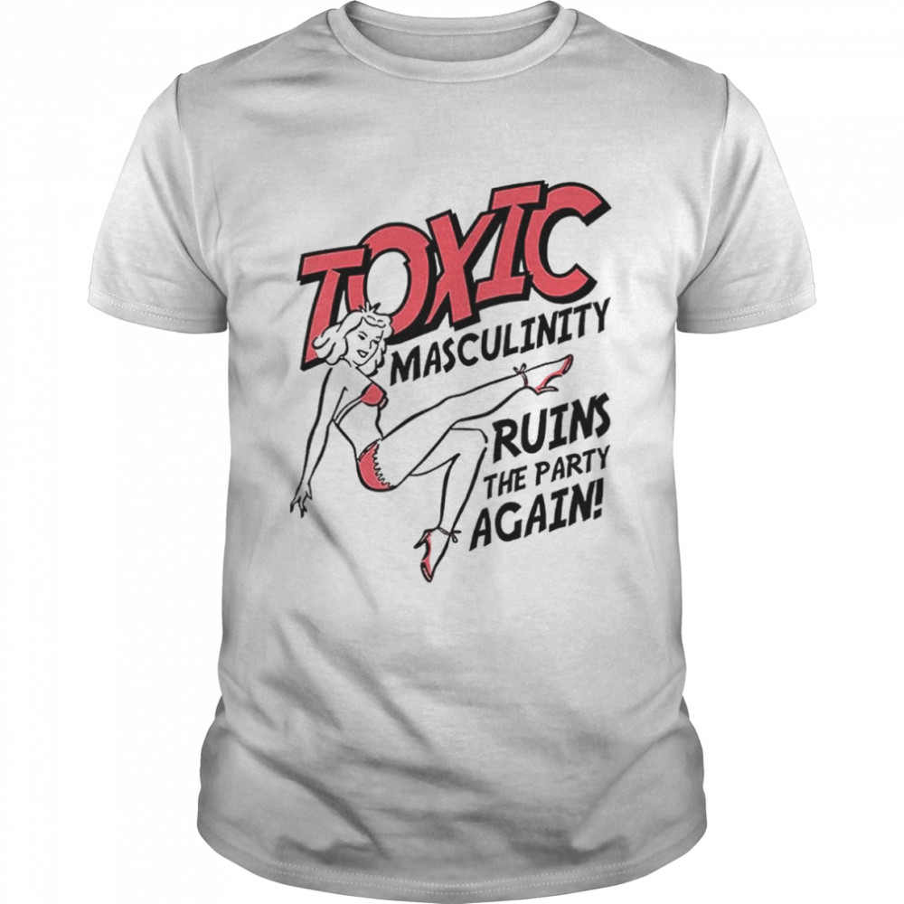 Toxic Masculinity Ruins The Party Again shirt