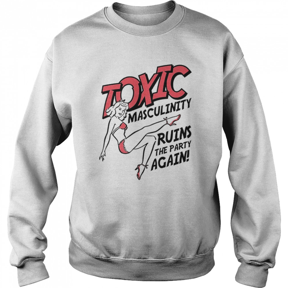Toxic Masculinity Ruins The Party Again shirt Unisex Sweatshirt