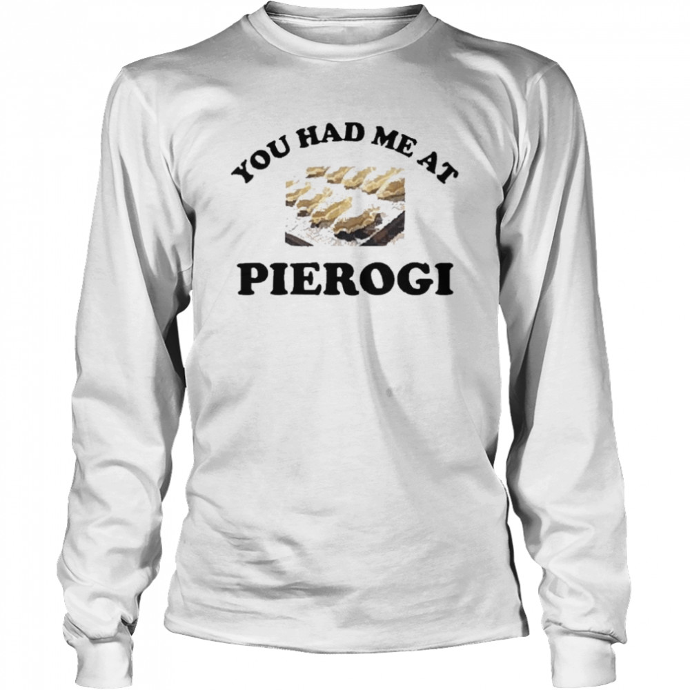 You had me at pierogI shirt Long Sleeved T-shirt