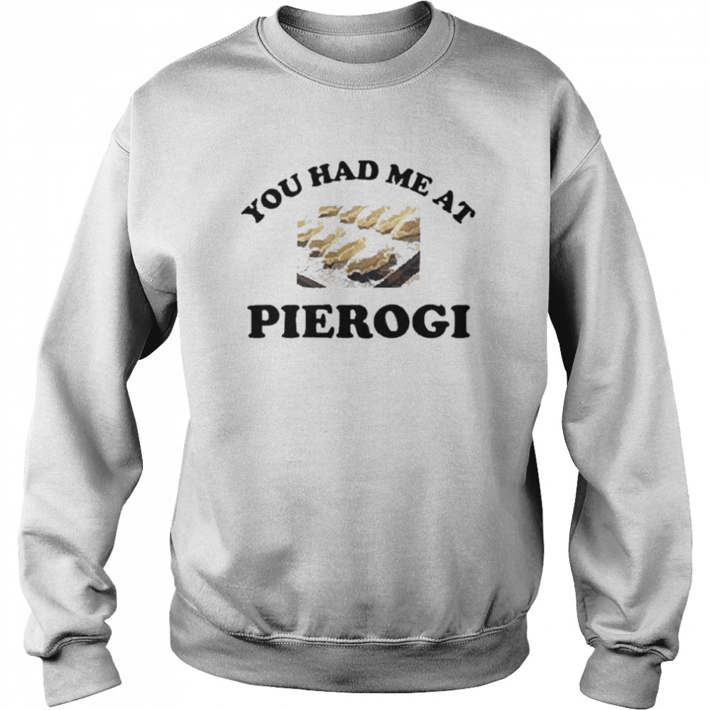 You had me at pierogI shirt Unisex Sweatshirt