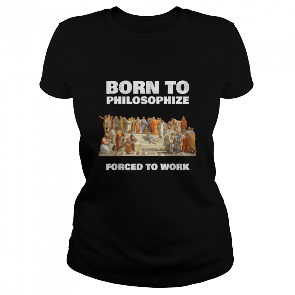 Born To Philosophize - Forced To Work - Philosopher T- B07PL3TJF6 Classic Women's T-shirt