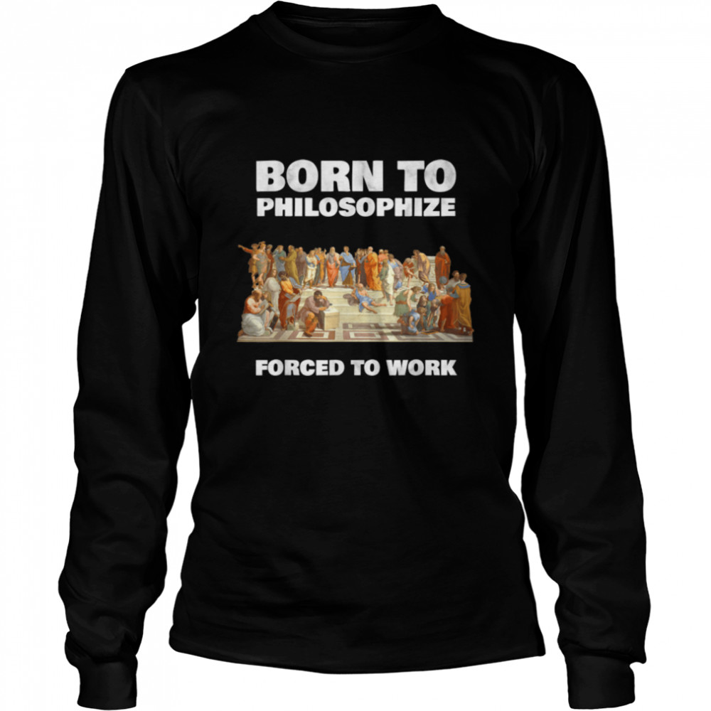 Born To Philosophize - Forced To Work - Philosopher T- B07PL3TJF6 Long Sleeved T-shirt