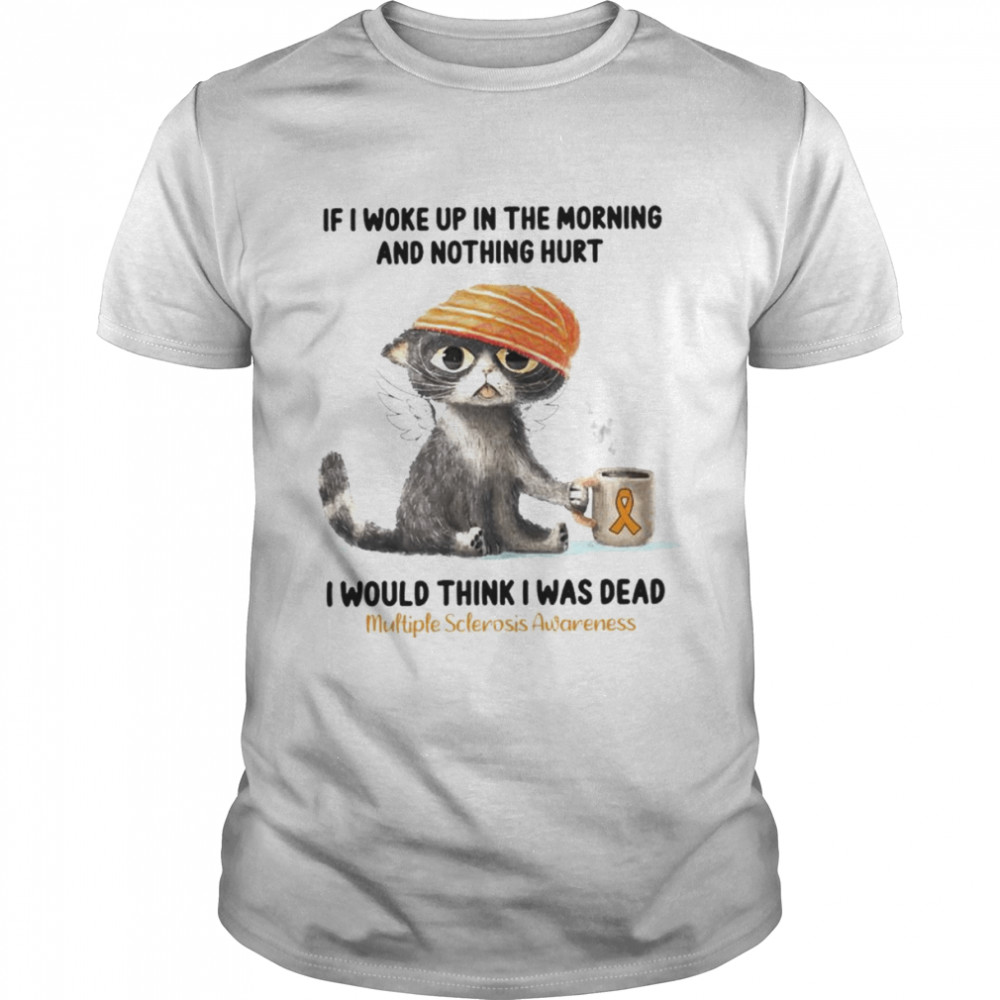 Cat If I woke up in the morning and nothing hurt I would think I was dead shirt
