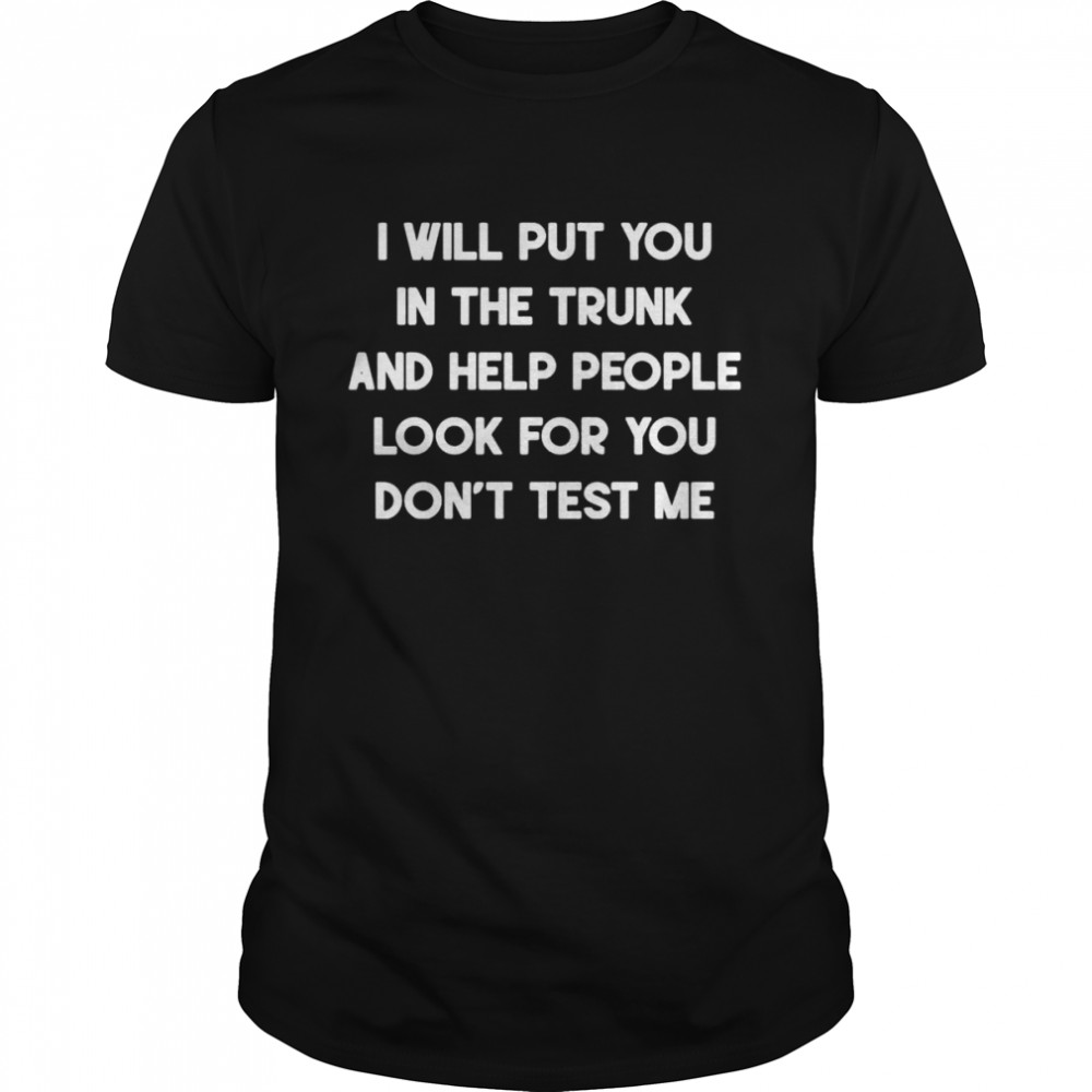 I will put you in a trunk and help people look for you don’t test me shirt