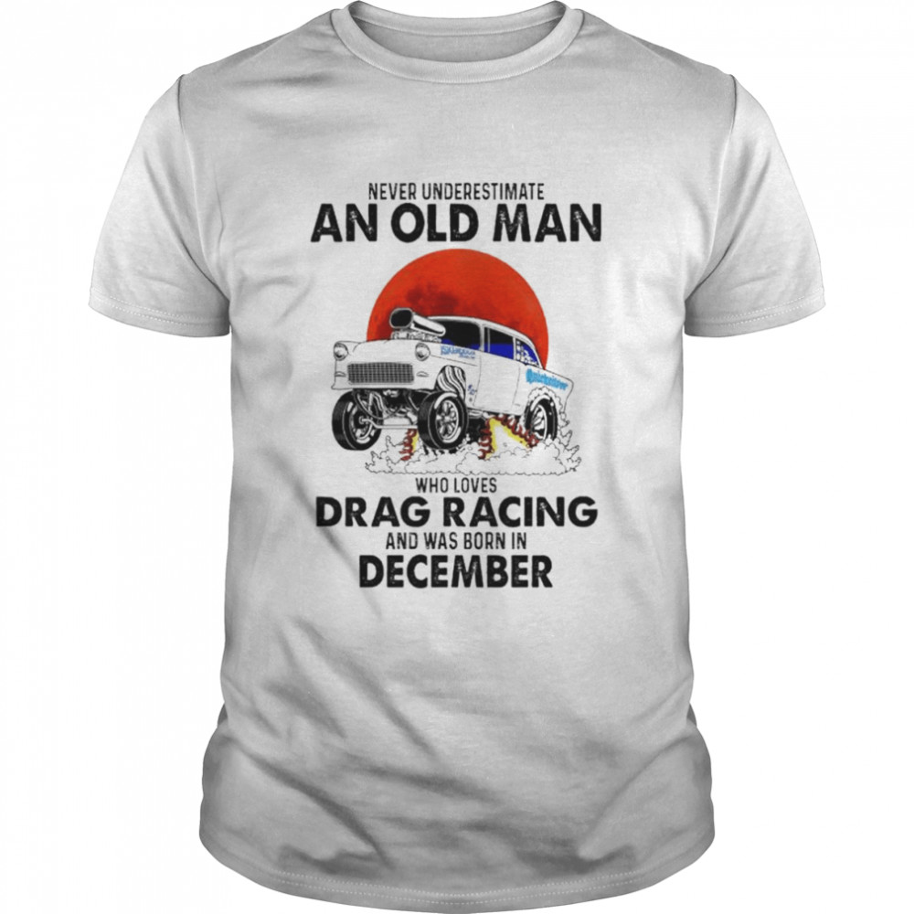 Never Underestimate An Old Man Who Loves Drag Racing And Was Born In December Shirt