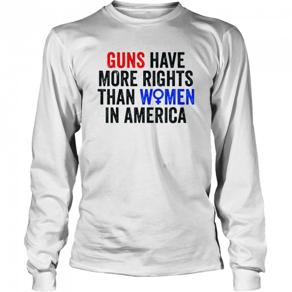 Guns have more rights than women in america women’s rights shirt Long Sleeved T-shirt