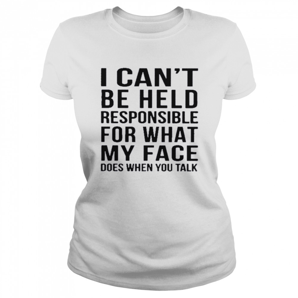 I can’t be held responsible for what my face does when you talk shirt Classic Women's T-shirt