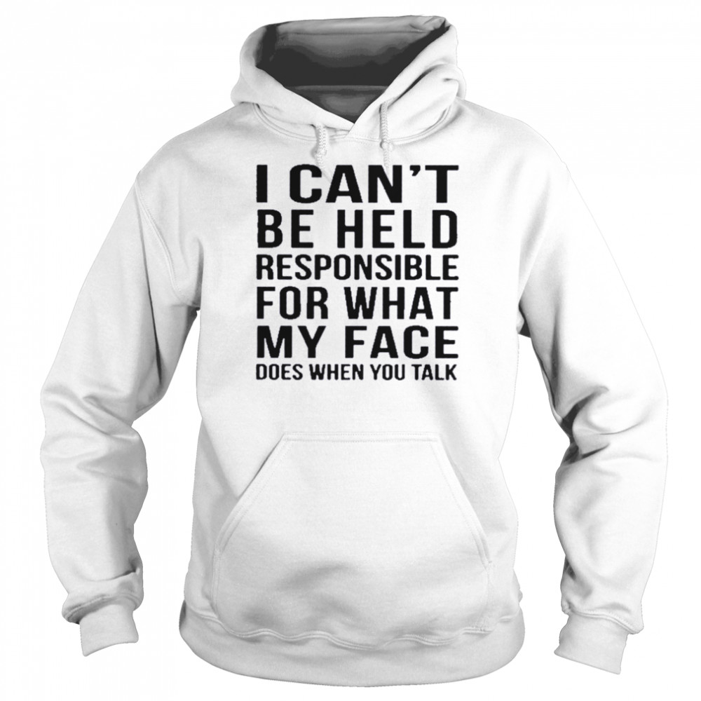 I can’t be held responsible for what my face does when you talk shirt Unisex Hoodie