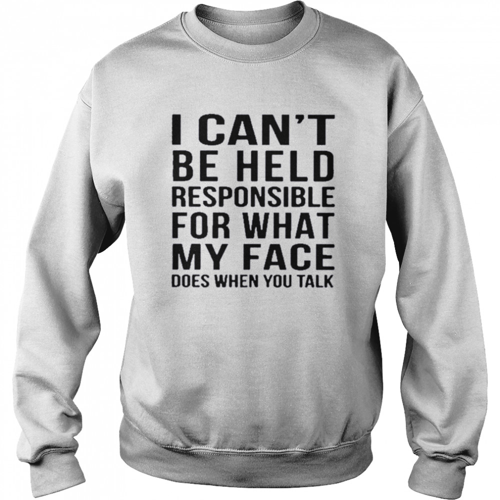 I can’t be held responsible for what my face does when you talk shirt Unisex Sweatshirt