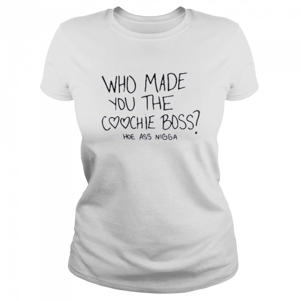 Who made you the coochie boss hoe ass nigga shirt Classic Women's T-shirt