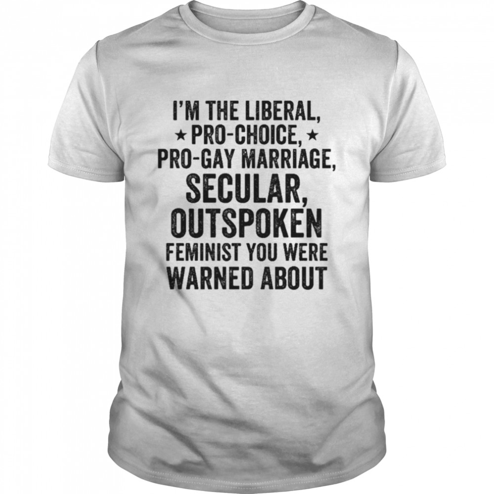 I’m the liberal pro-choice pro-gay marriage feminist you were warned about shirt