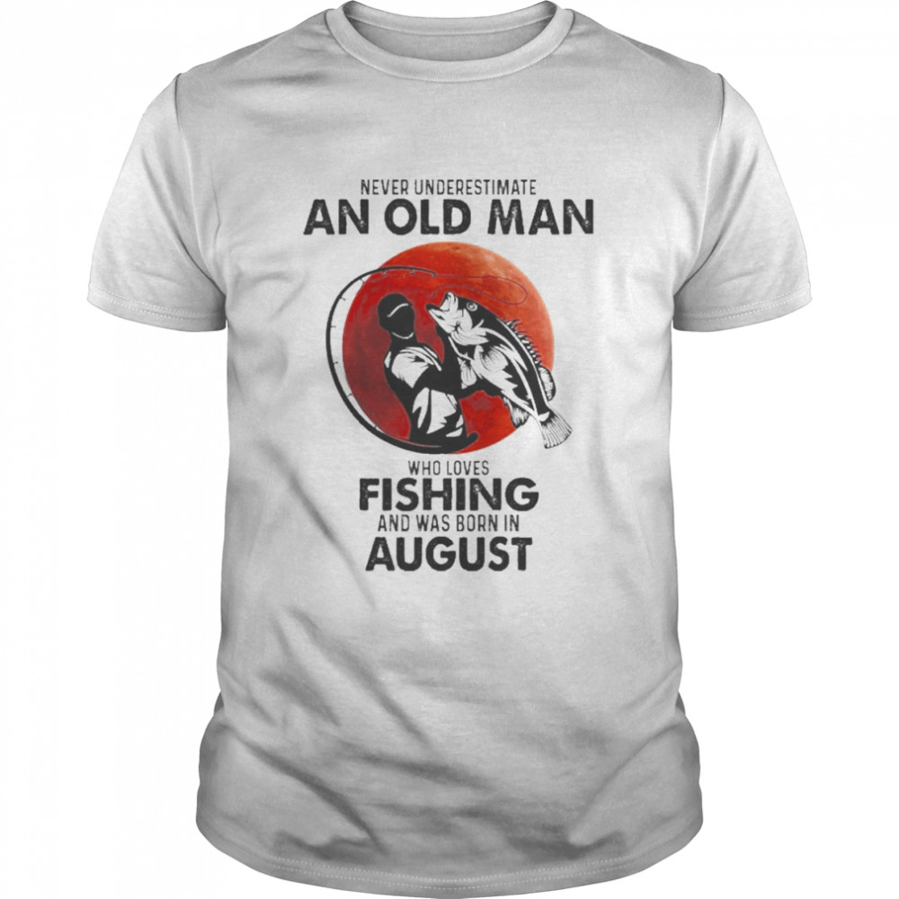 Never Underestimate An Old Man Who Loves Fishing And Was Born In August Shirt