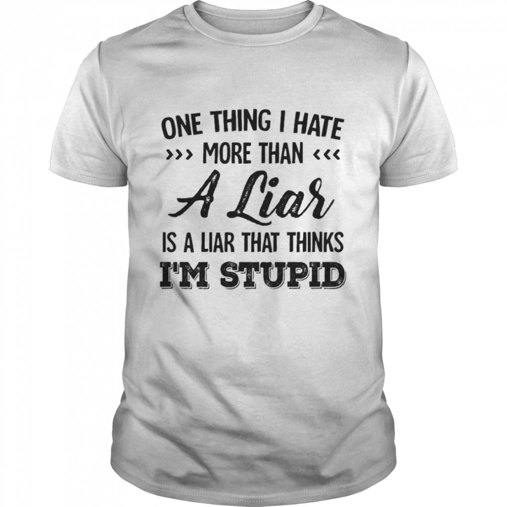 One Thing I Hate More Than A Liar Is A Liar That Thinks I’m Stupid Shirt