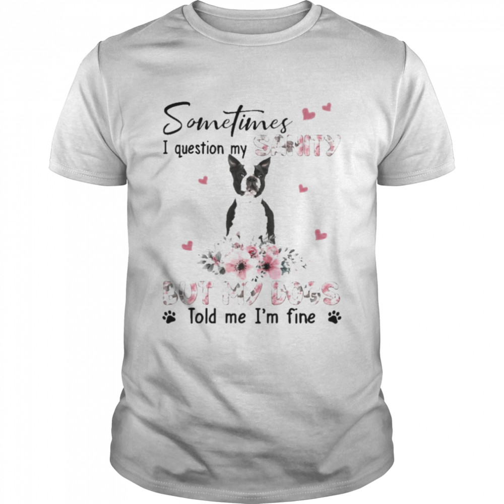 Black Boston Terrier sometimes I question my sanity but my dogs told me I’m fine shirt