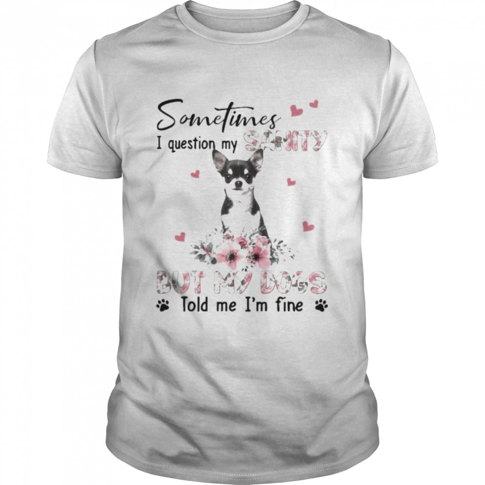 Black Chihuahua sometimes I question my sanity but my dogs told me I’m fine shirt