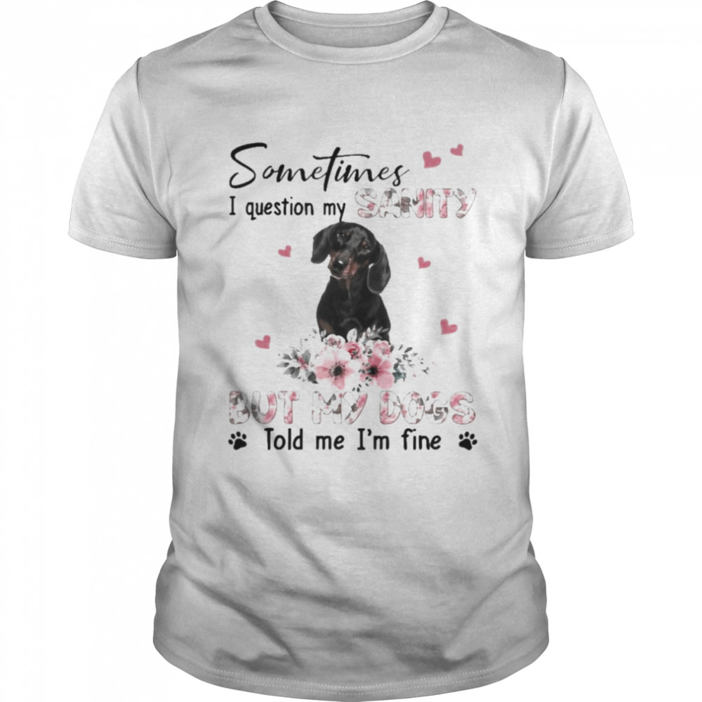 Black Dachshund sometimes I question my sanity but my dogs told me I’m fine shirt
