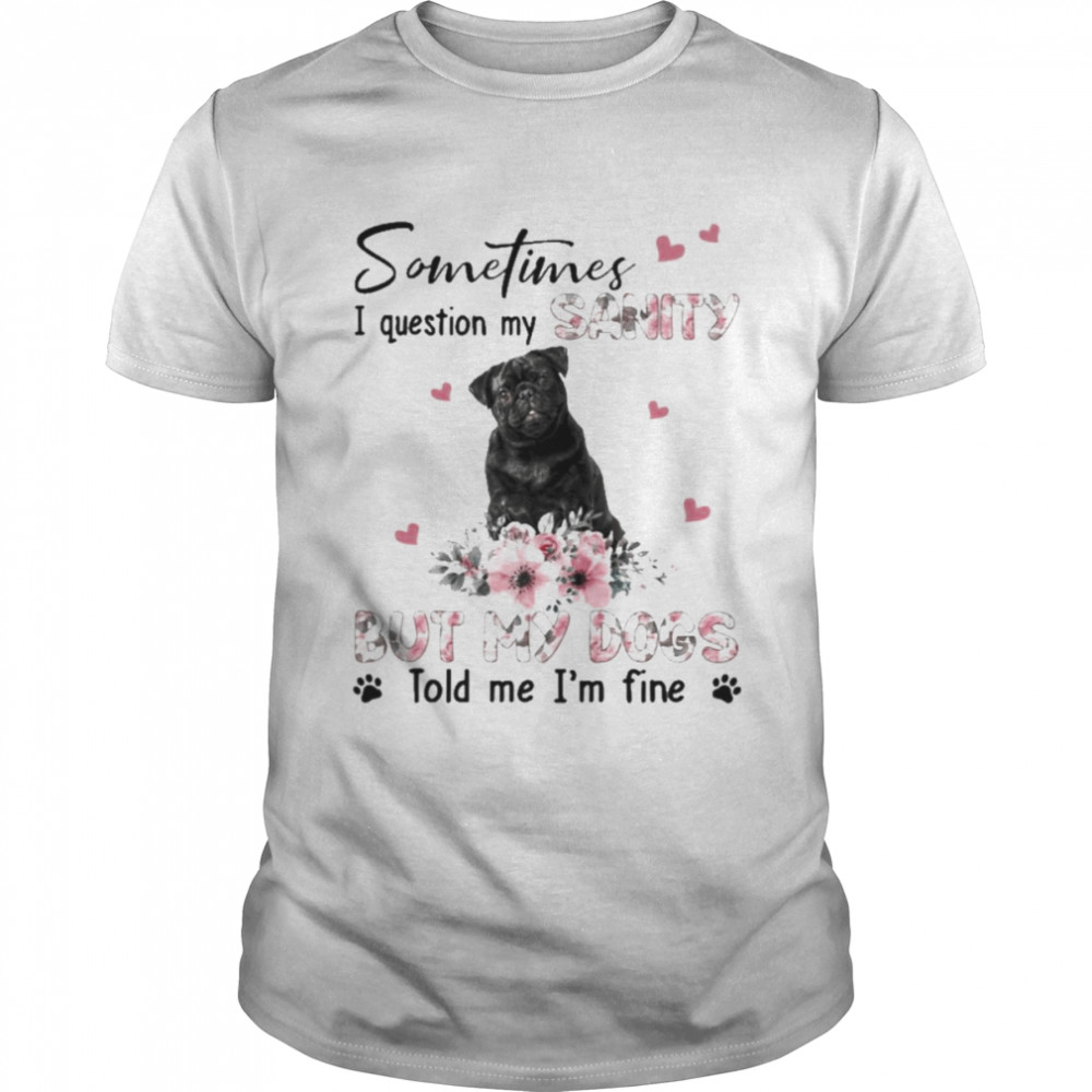 Black Pug sometimes I question my sanity but my dogs told me I’m fine shirt