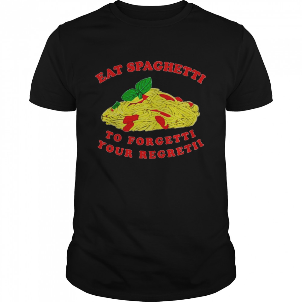 Eat spaghetti to forgetti your regretii shirt