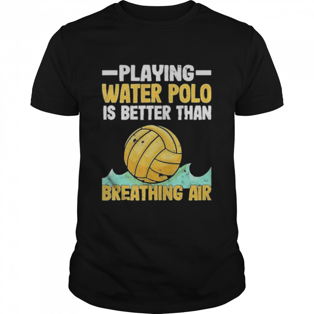Playing Water Polo Players Water Polo Is Better Than Breathing Air Shirt