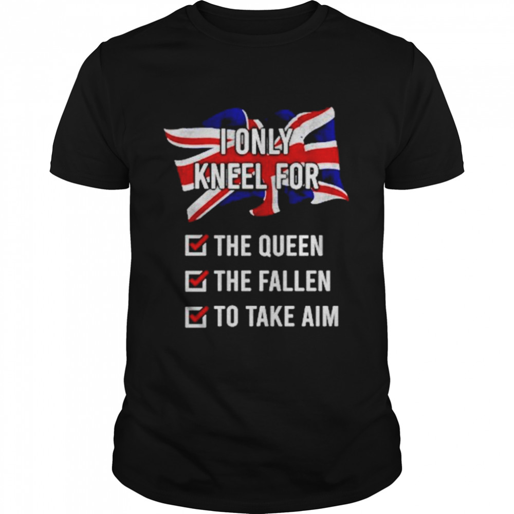 United Kingdom I Only Kneel For The Queen The Fallen To Take Aim shirt